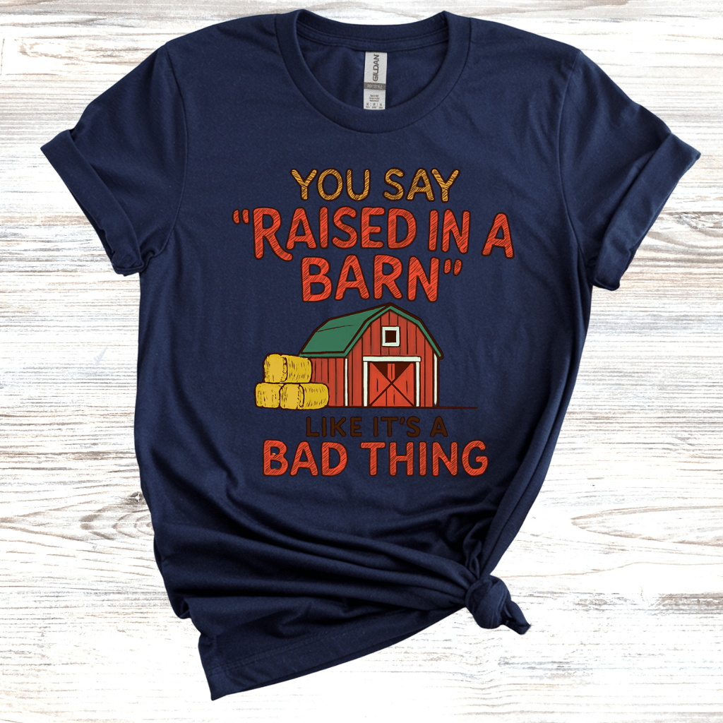 You Say 'Raised in a Barn' Like It's a Bad Thing T-Shirt