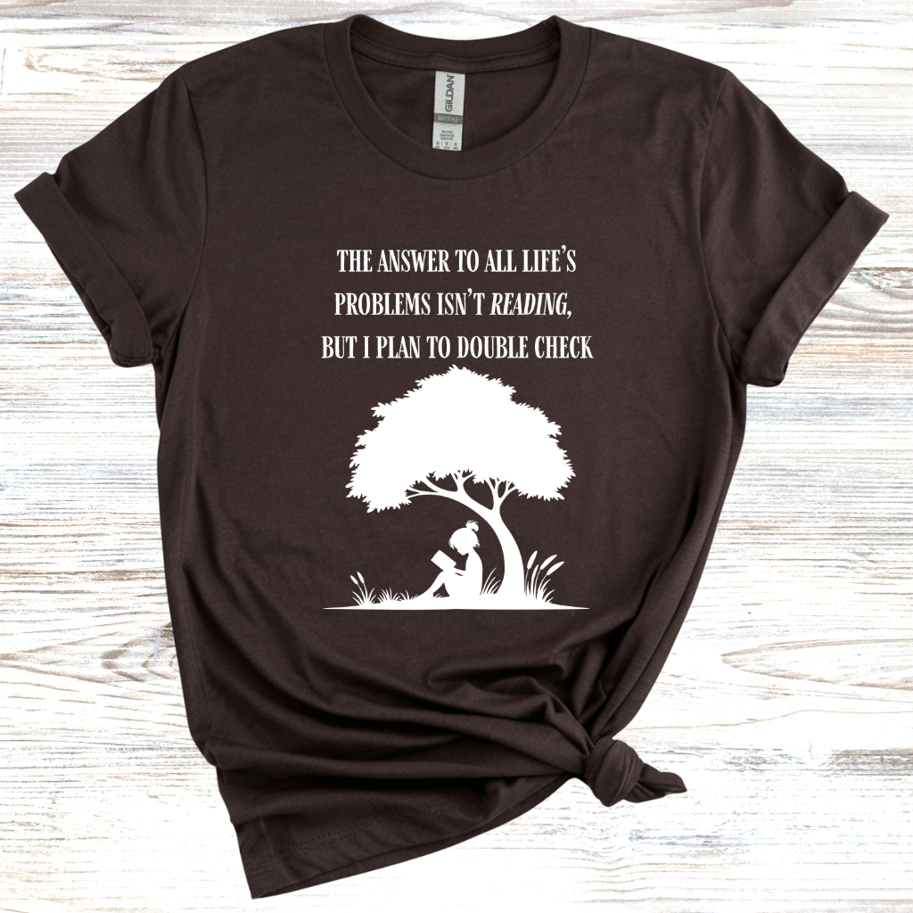 The Answer to All Life's Problems Isn't Reading... But Let Me Double Check T-Shirt