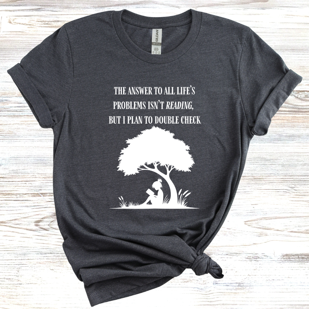 The Answer to All Life's Problems Isn't Reading... But Let Me Double Check T-Shirt
