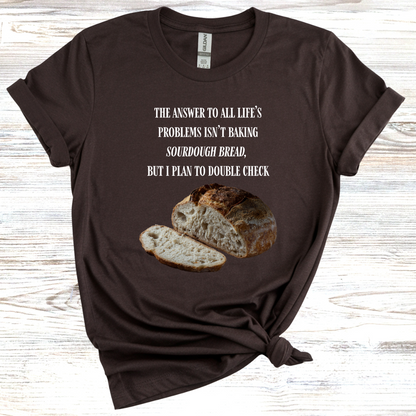 The Answer to All Life's Problems Isn't Baking Sourdough Bread... But I'll Have to Double Check T-Shirt