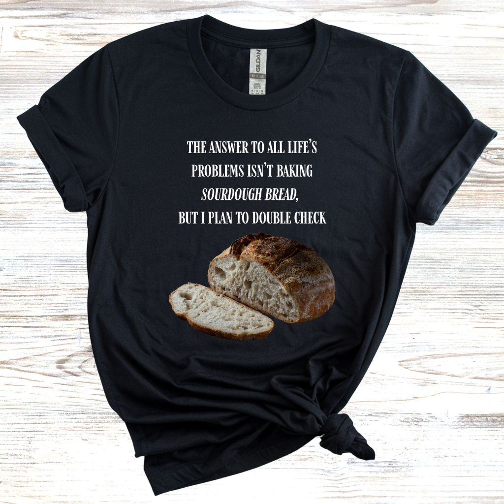The Answer to All Life's Problems Isn't Baking Sourdough Bread... But I'll Have to Double Check T-Shirt