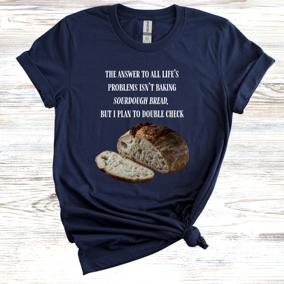 The Answer to All Life's Problems Isn't Baking Sourdough Bread... But I'll Have to Double Check T-Shirt