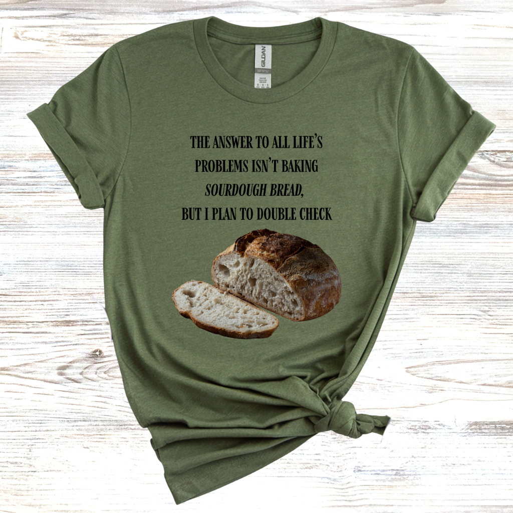 The Answer to All Life's Problems Isn't Baking Sourdough Bread... But I'll Have to Double Check T-Shirt