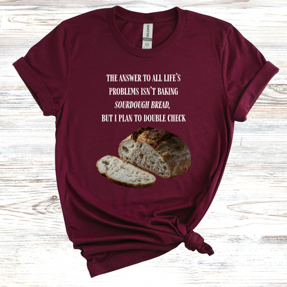 The Answer to All Life's Problems Isn't Baking Sourdough Bread... But I'll Have to Double Check T-Shirt