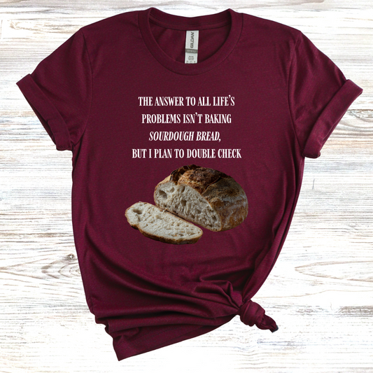 The Answer to All Life's Problems Isn't Baking Sourdough Bread... But I'll Have to Double Check T-Shirt