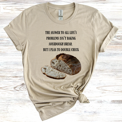 The Answer to All Life's Problems Isn't Baking Sourdough Bread... But I'll Have to Double Check T-Shirt