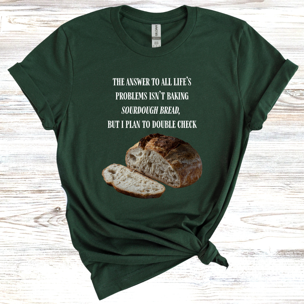 The Answer to All Life's Problems Isn't Baking Sourdough Bread... But I'll Have to Double Check T-Shirt