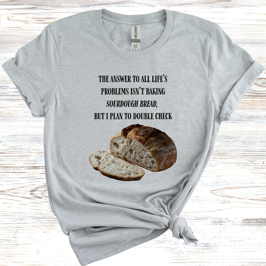 The Answer to All Life's Problems Isn't Baking Sourdough Bread... But I'll Have to Double Check T-Shirt