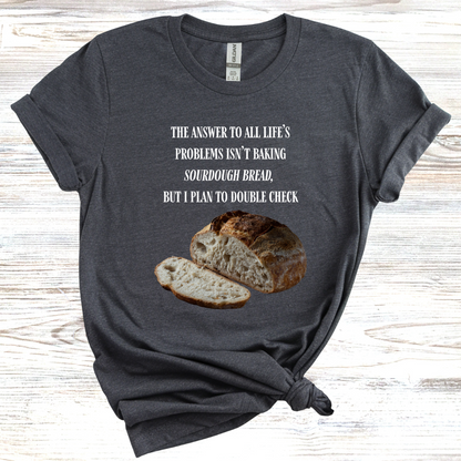 The Answer to All Life's Problems Isn't Baking Sourdough Bread... But I'll Have to Double Check T-Shirt