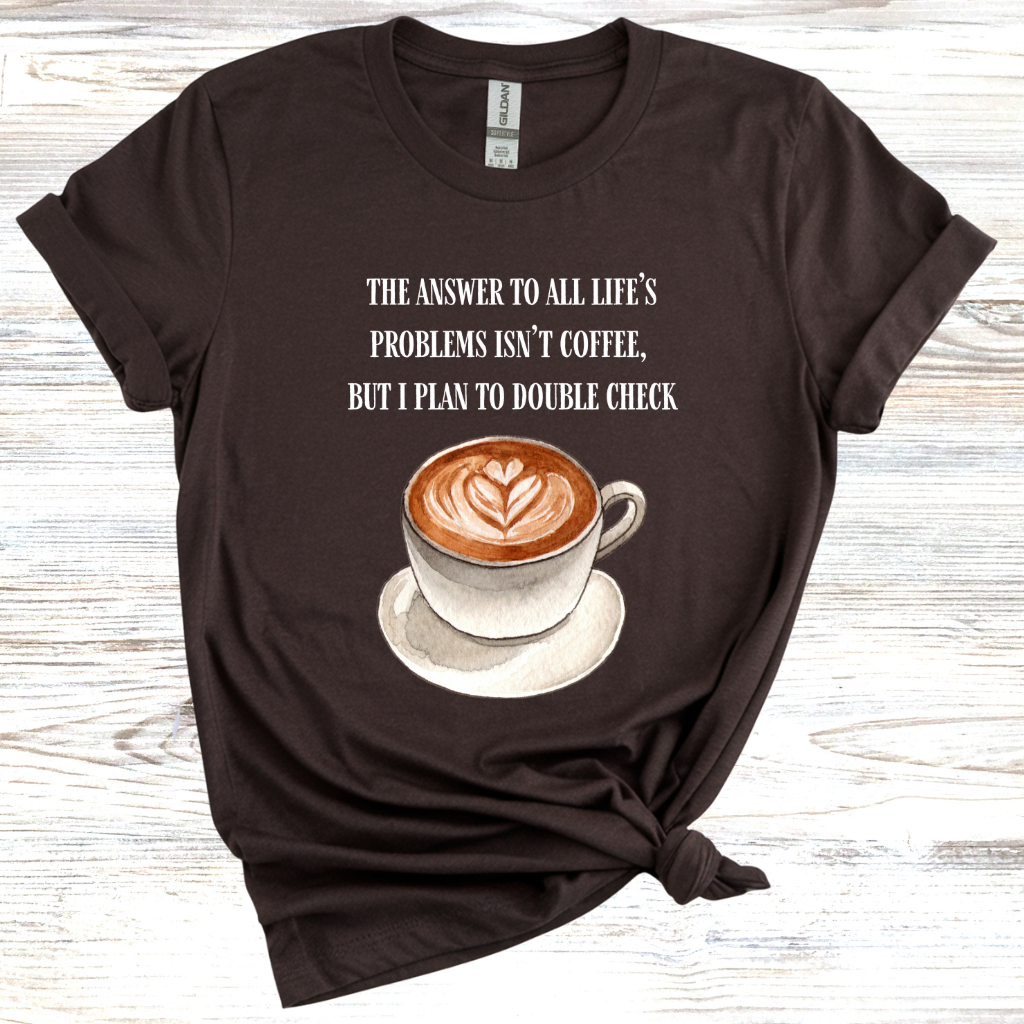 The Answer to All Life's Problems is Not Coffee... But Let Me Double Check T-Shirt