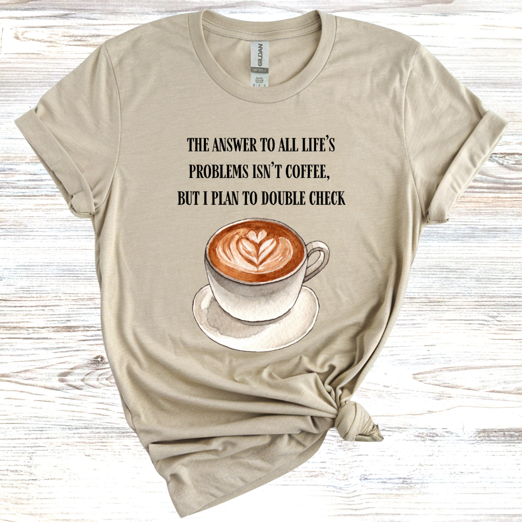 The Answer to All Life's Problems is Not Coffee... But Let Me Double Check T-Shirt