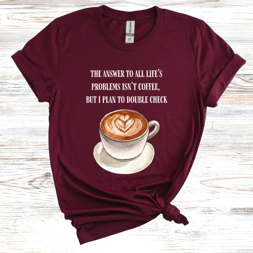 The Answer to All Life's Problems is Not Coffee... But Let Me Double Check T-Shirt
