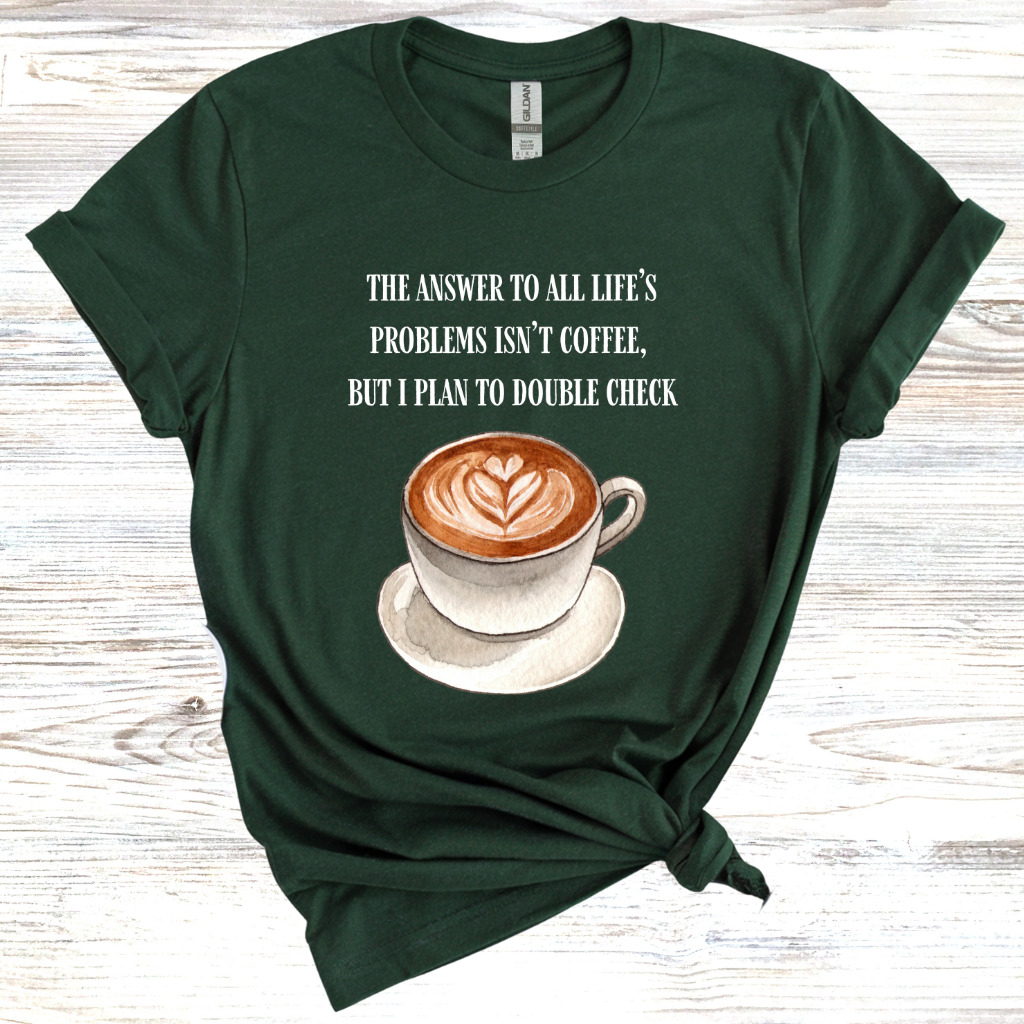 The Answer to All Life's Problems is Not Coffee... But Let Me Double Check T-Shirt