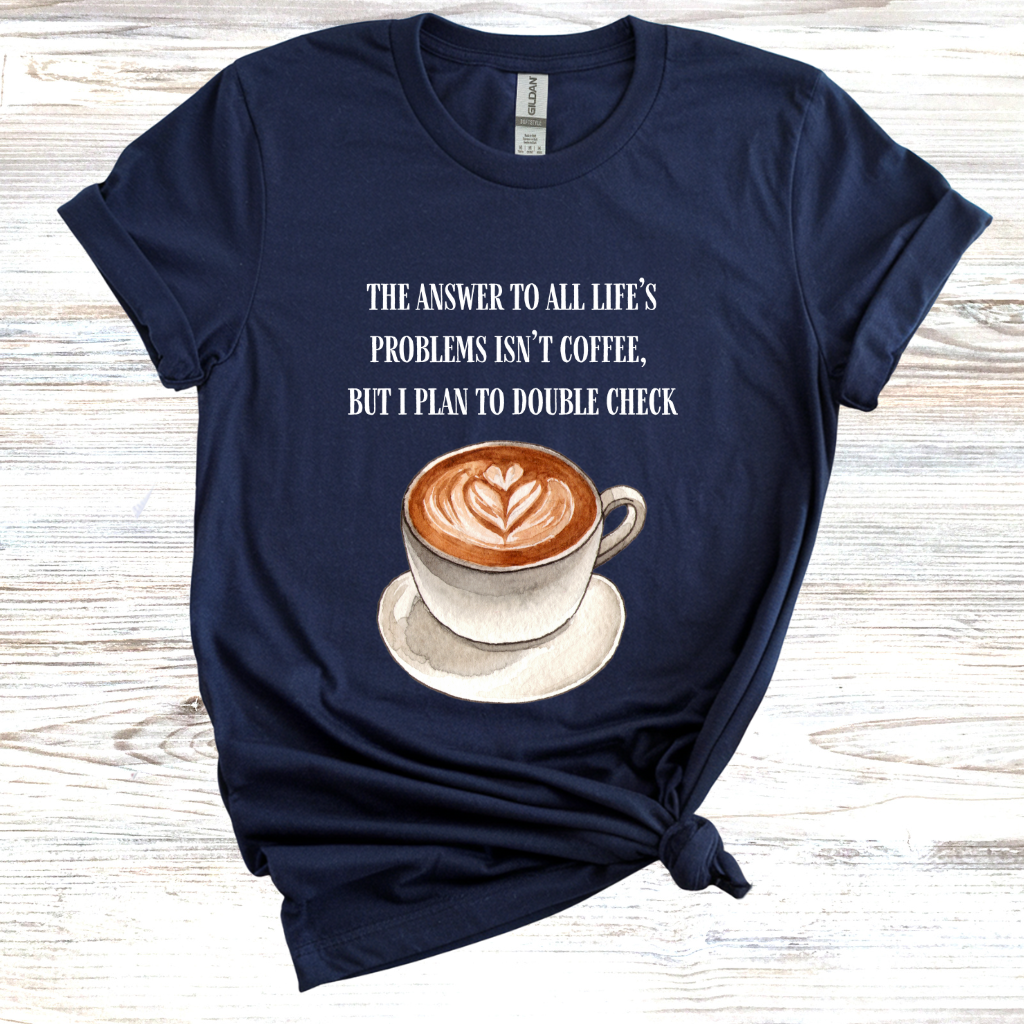 The Answer to All Life's Problems is Not Coffee... But Let Me Double Check T-Shirt
