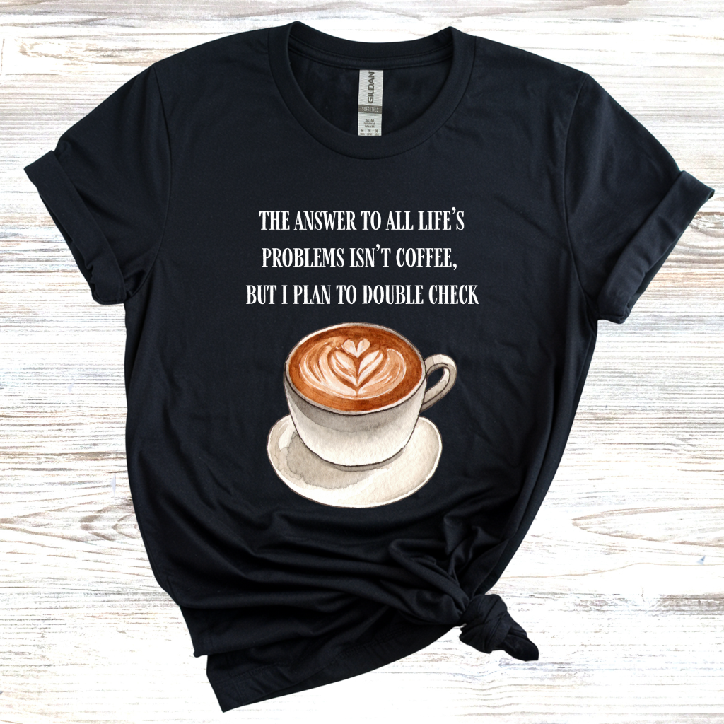 The Answer to All Life's Problems is Not Coffee... But Let Me Double Check T-Shirt