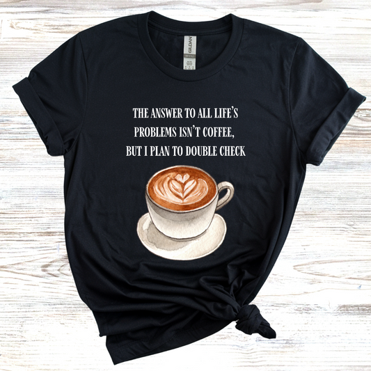 The Answer to All Life's Problems is Not Coffee... But Let Me Double Check T-Shirt