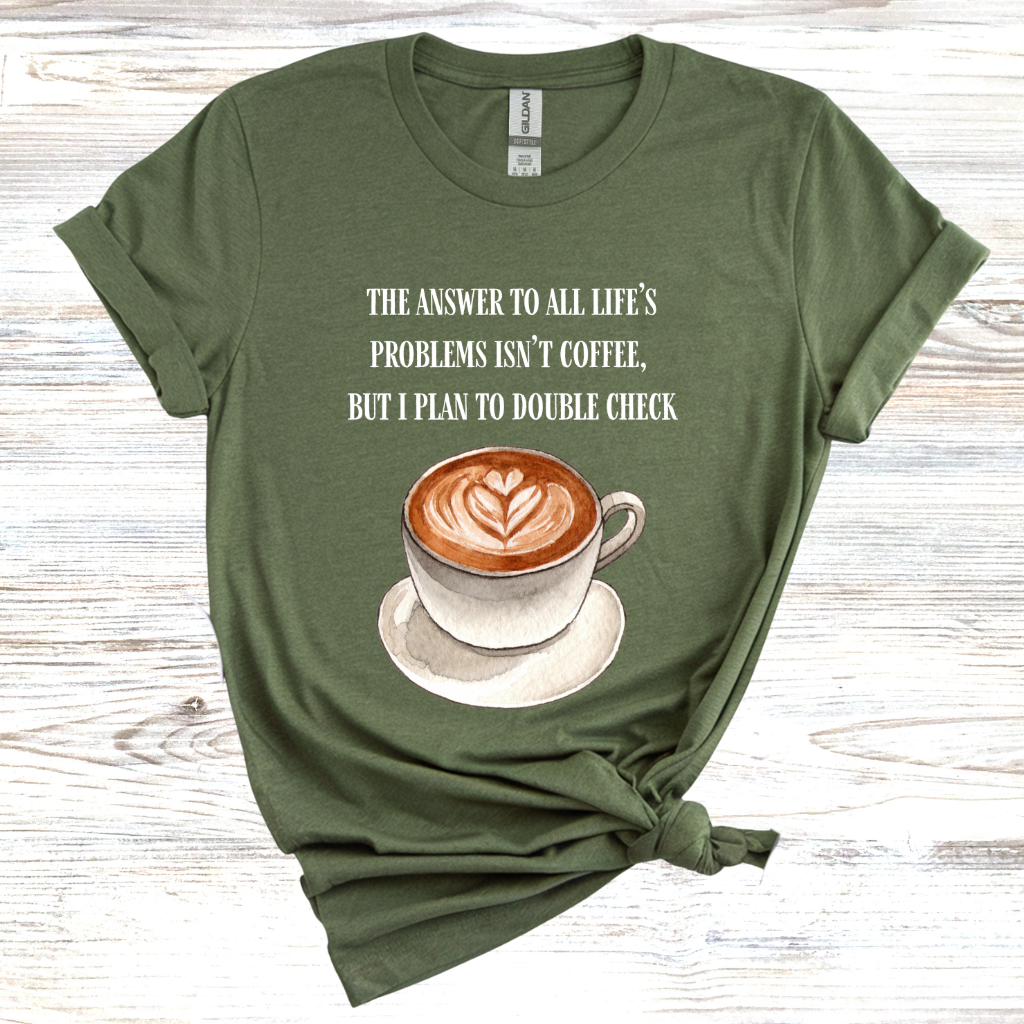 The Answer to All Life's Problems is Not Coffee... But Let Me Double Check T-Shirt