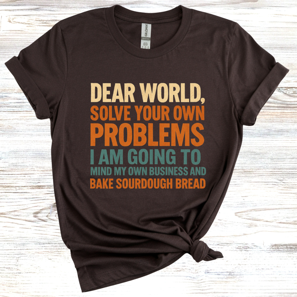 Dear World Solve Your Own Problems Im Going to Bake Sourdough T-Shirt