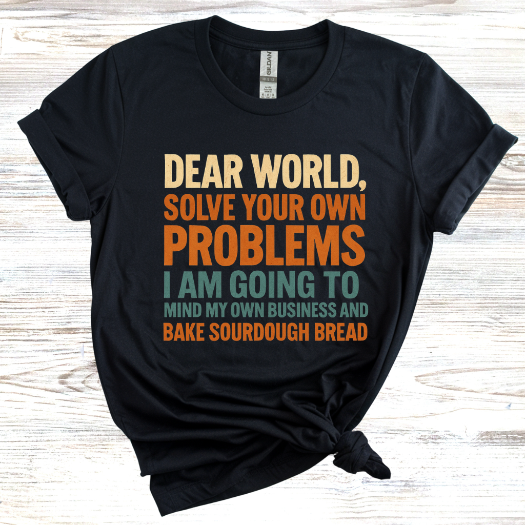 Dear World Solve Your Own Problems Im Going to Bake Sourdough T-Shirt