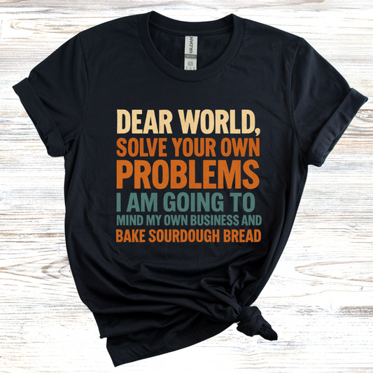 Dear World Solve Your Own Problems Im Going to Bake Sourdough T-Shirt