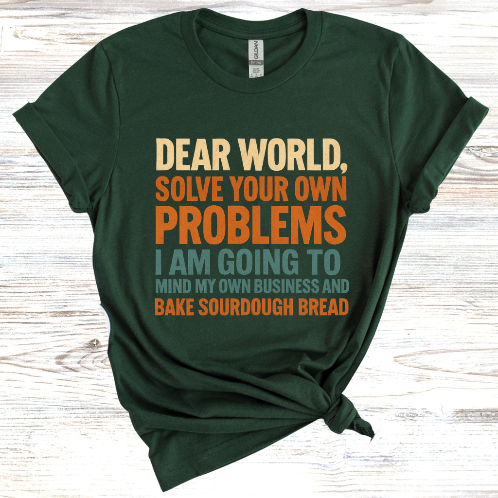 Dear World Solve Your Own Problems Im Going to Bake Sourdough T-Shirt