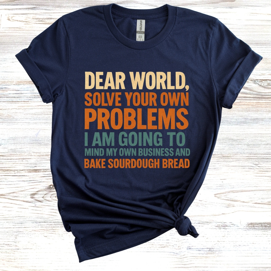 Dear World Solve Your Own Problems Im Going to Bake Sourdough T-Shirt