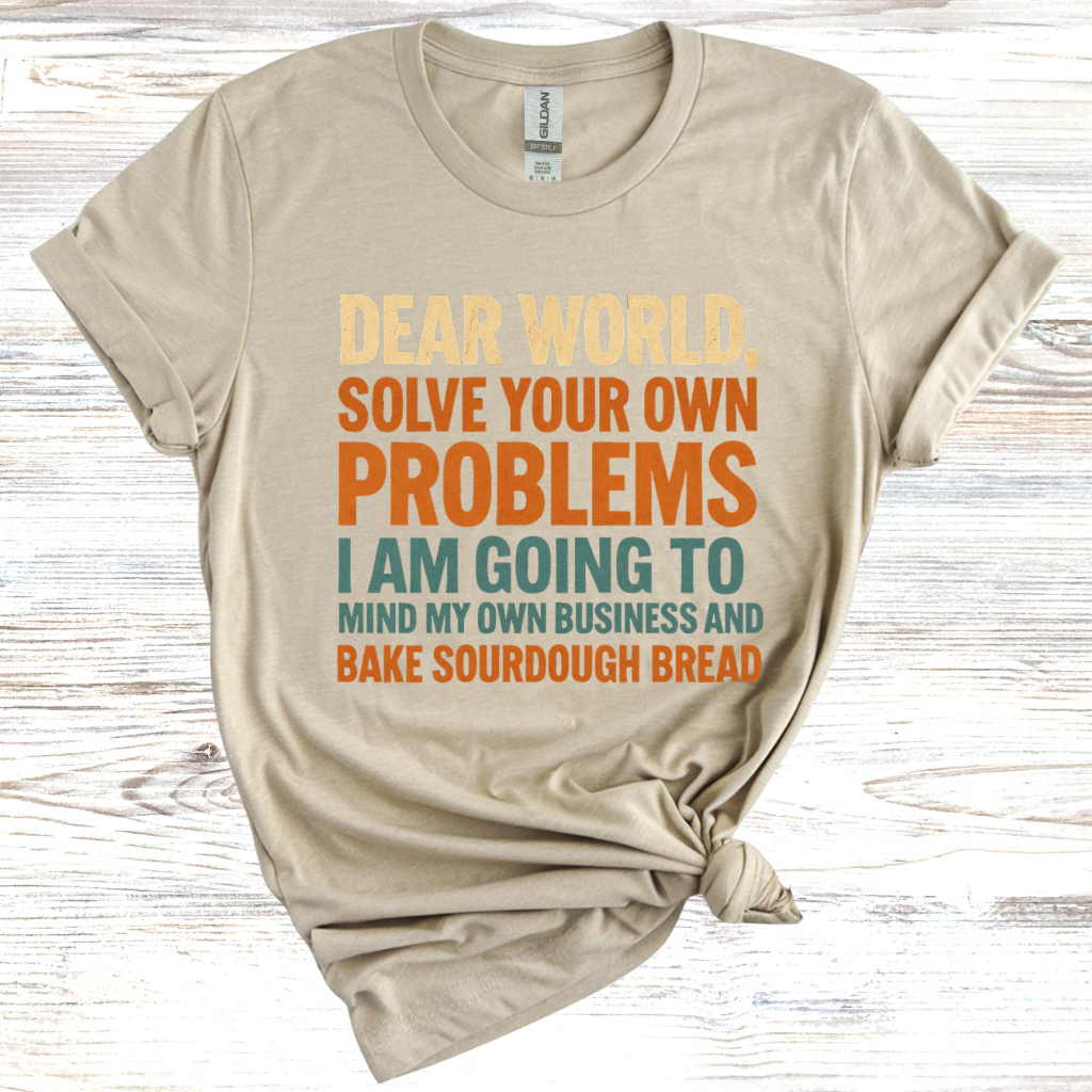 Dear World Solve Your Own Problems Im Going to Bake Sourdough T-Shirt