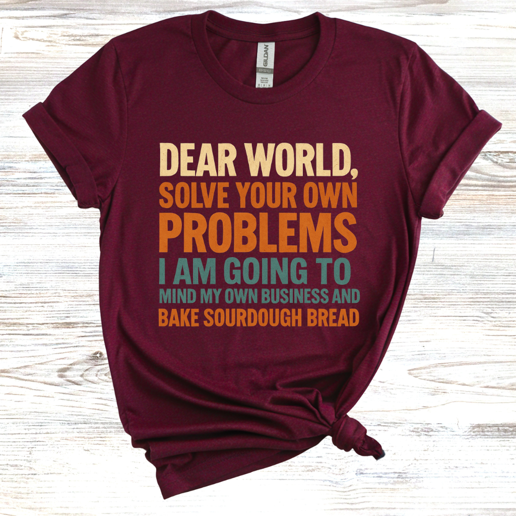 Dear World Solve Your Own Problems Im Going to Bake Sourdough T-Shirt