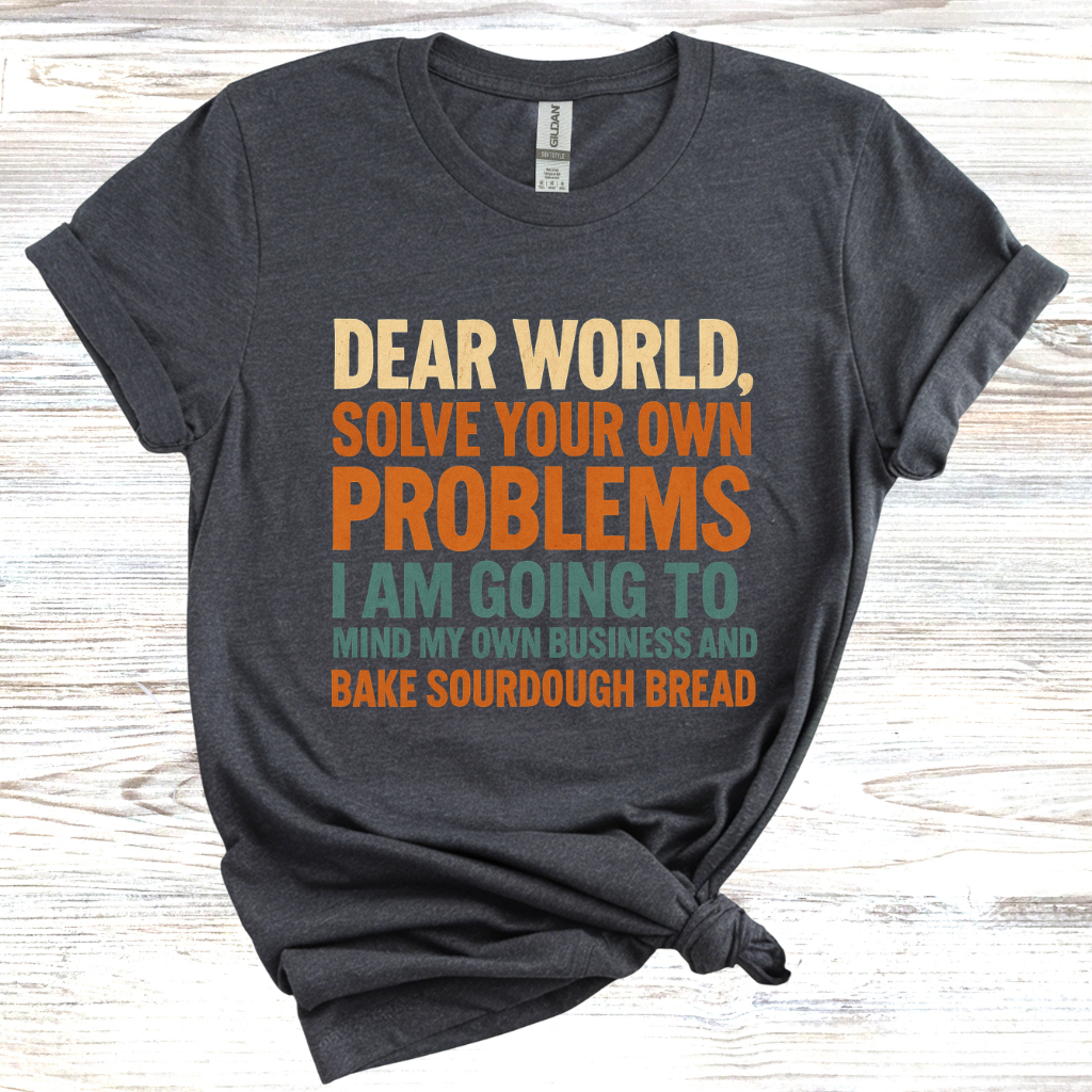 Dear World Solve Your Own Problems Im Going to Bake Sourdough T-Shirt