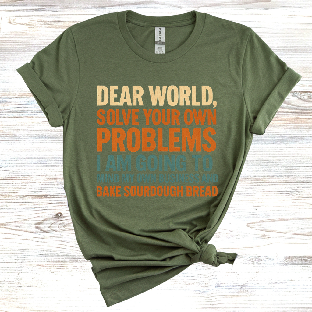 Dear World Solve Your Own Problems Im Going to Bake Sourdough T-Shirt