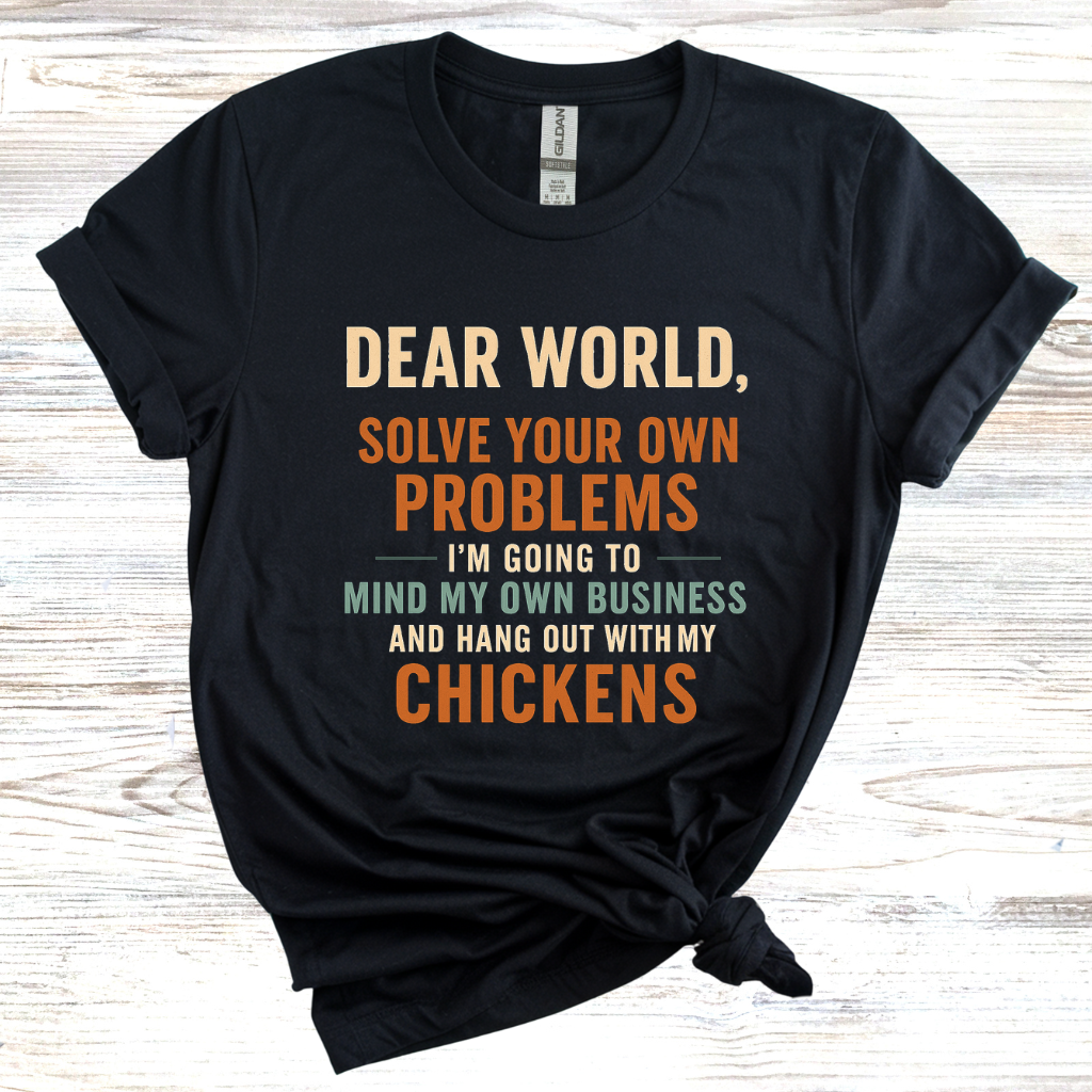 Dear World Solve Your Own Problems I'm Going to Go Mind My Chickens T-Shirt