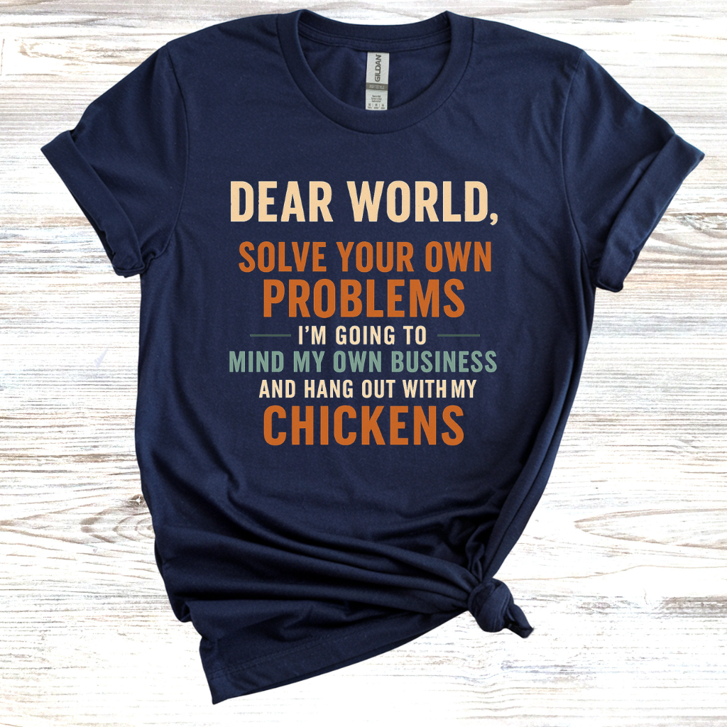 Dear World Solve Your Own Problems I'm Going to Go Mind My Chickens T-Shirt