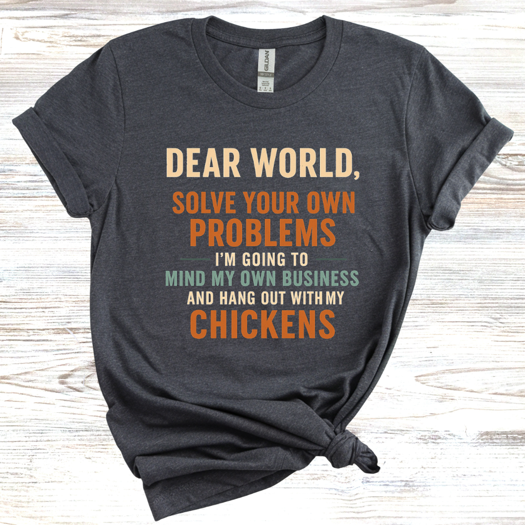 Dear World Solve Your Own Problems I'm Going to Go Mind My Chickens T-Shirt
