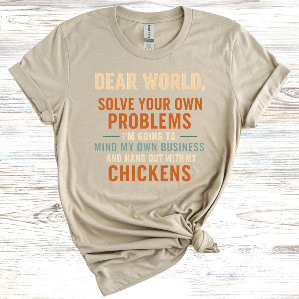 Dear World Solve Your Own Problems I'm Going to Go Mind My Chickens T-Shirt
