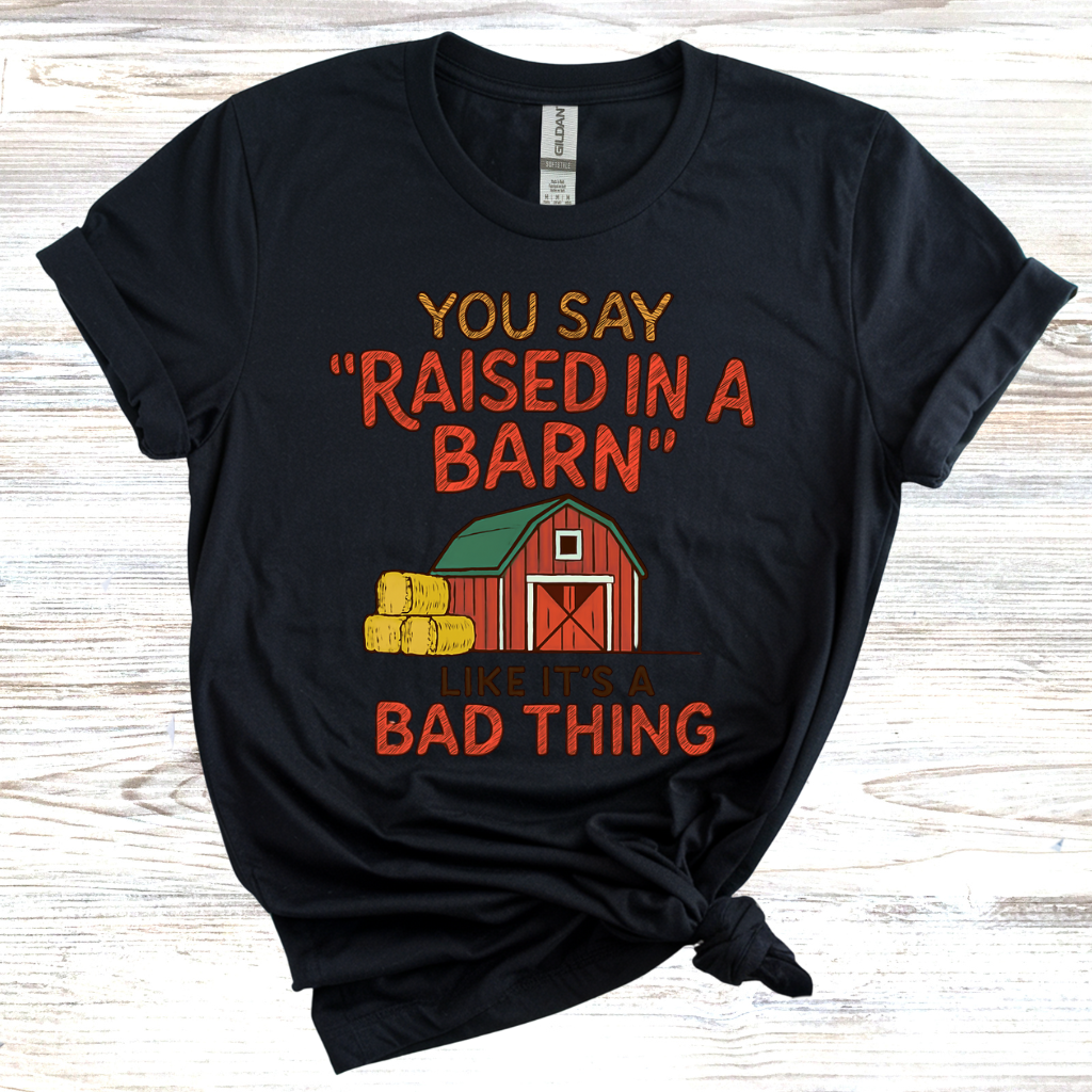 You Say 'Raised in a Barn' Like It's a Bad Thing T-Shirt