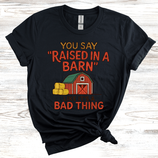 You Say 'Raised in a Barn' Like It's a Bad Thing T-Shirt