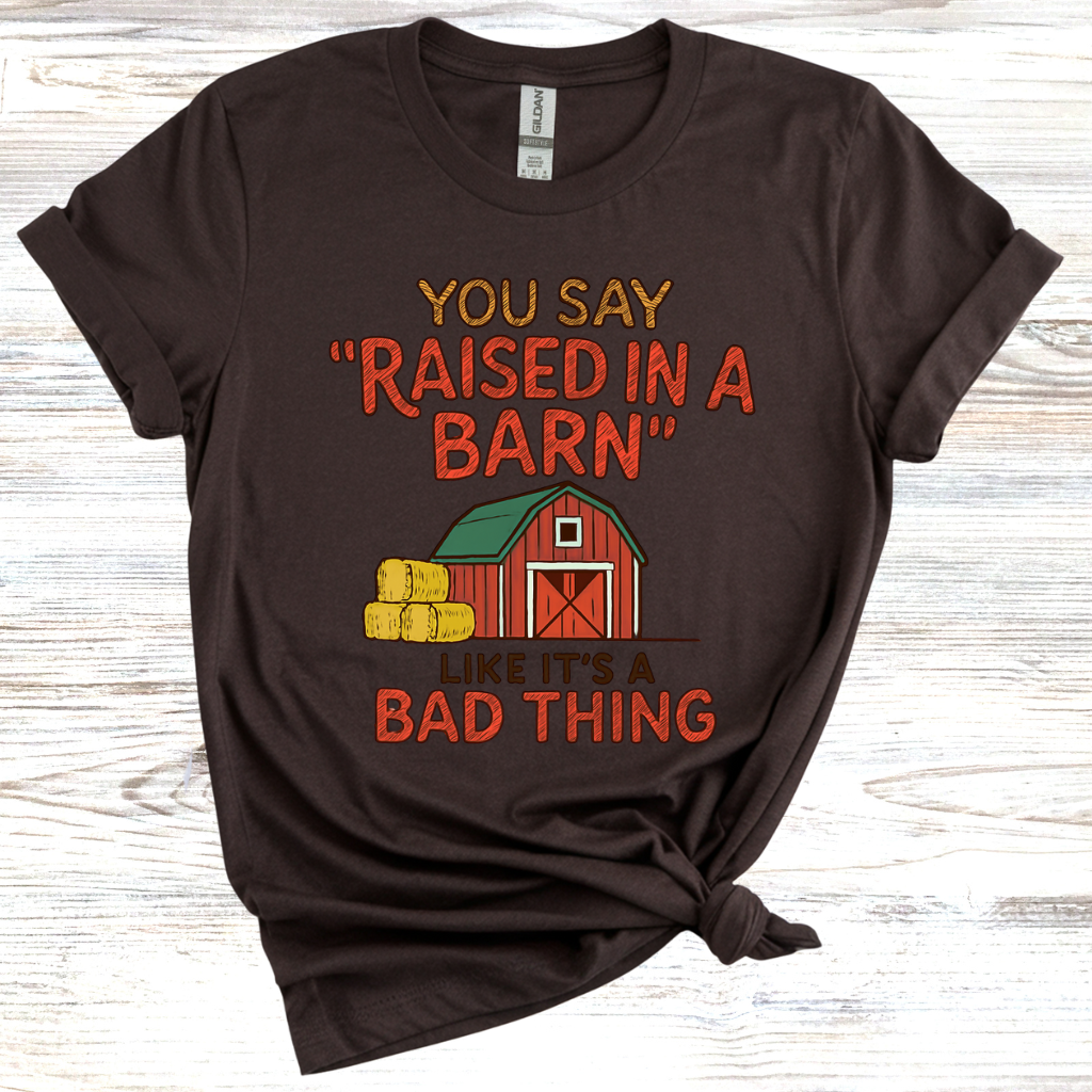 You Say 'Raised in a Barn' Like It's a Bad Thing T-Shirt