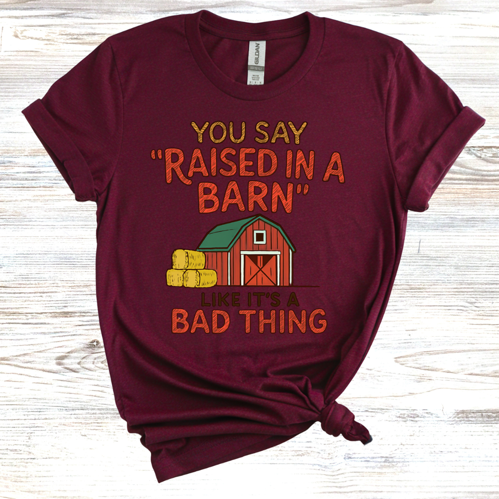 You Say 'Raised in a Barn' Like It's a Bad Thing T-Shirt