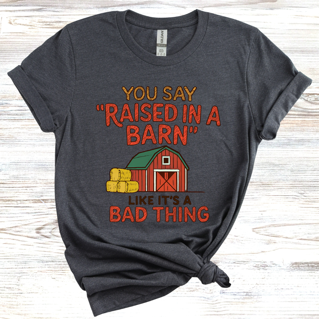 You Say 'Raised in a Barn' Like It's a Bad Thing T-Shirt